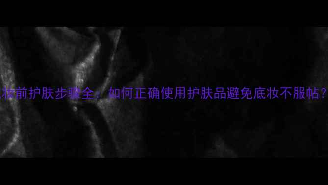 图片 化妆前护肤步骤全：如何正确使用护肤品避免底妆不服帖？1