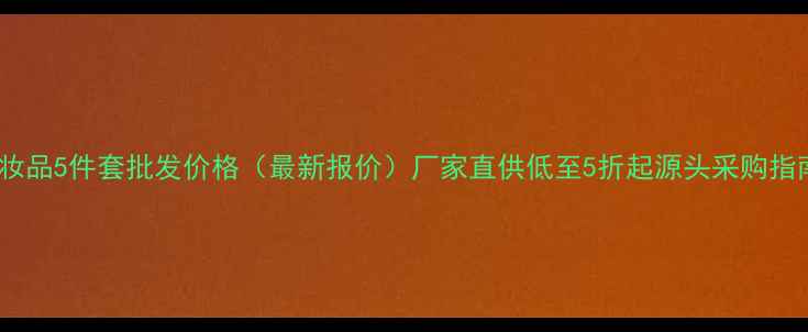 图片 化妆品5件套批发价格（最新报价）厂家直供低至5折起源头采购指南1