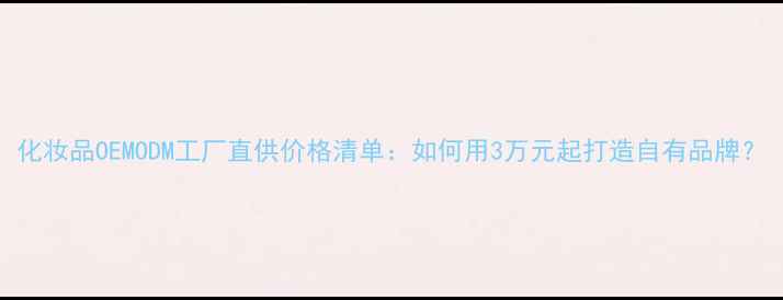 图片 化妆品OEMODM工厂直供价格清单：如何用3万元起打造自有品牌？