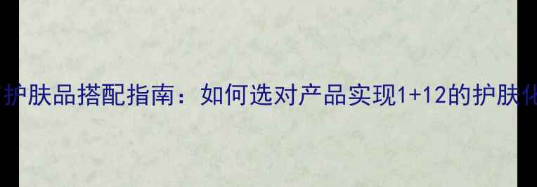 图片 化妆品与护肤品搭配指南：如何选对产品实现1+12的护肤化妆效果2