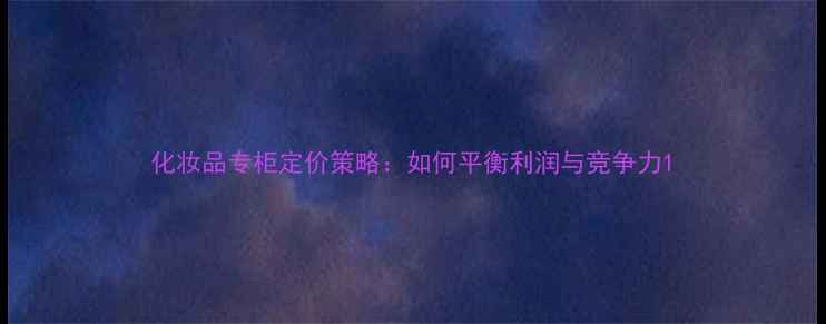 图片 化妆品专柜定价策略：如何平衡利润与竞争力1