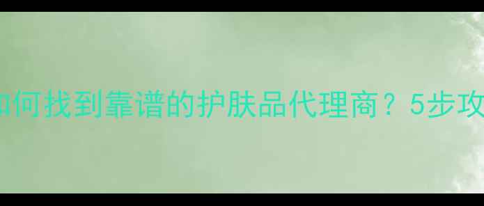 图片 化妆品代理商新手必看💼🔍如何找到靠谱的护肤品代理商？5步攻略+避坑指南（附选品清单）