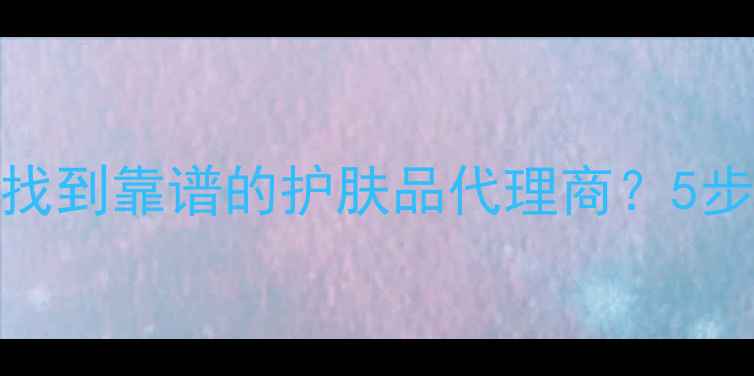 图片 化妆品代理商新手必看💼🔍如何找到靠谱的护肤品代理商？5步攻略+避坑指南（附选品清单）1