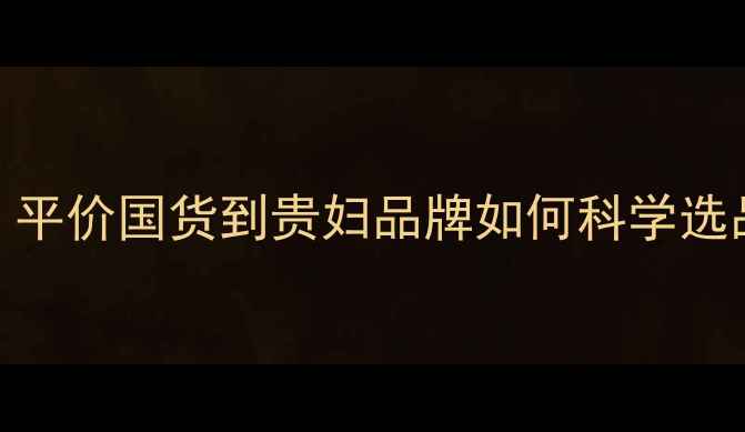 图片 化妆品价格全攻略：平价国货到贵妇品牌如何科学选品？成分+避坑指南1