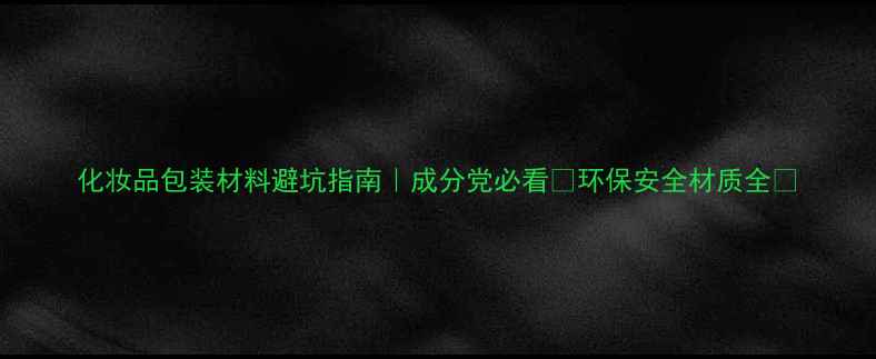 图片 化妆品包装材料避坑指南｜成分党必看💡环保安全材质全🌿