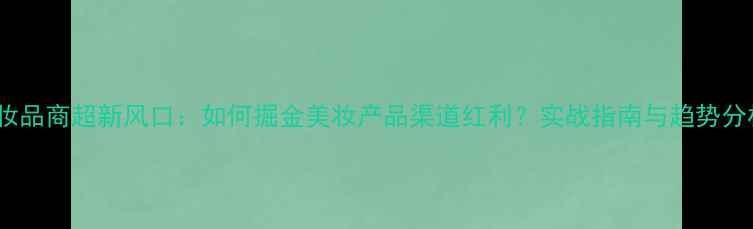 图片 化妆品商超新风口：如何掘金美妆产品渠道红利？实战指南与趋势分析2