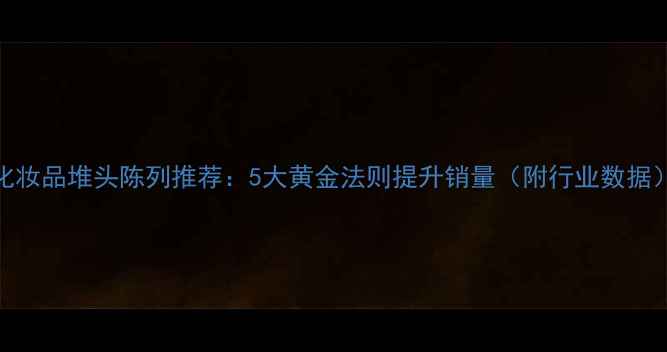 图片 化妆品堆头陈列推荐：5大黄金法则提升销量（附行业数据）