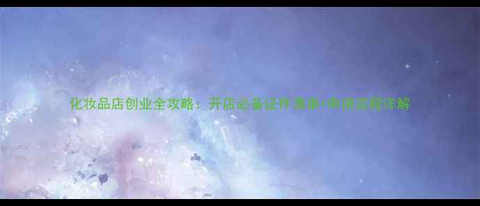 图片 化妆品店创业全攻略：开店必备证件清单+申请流程详解
