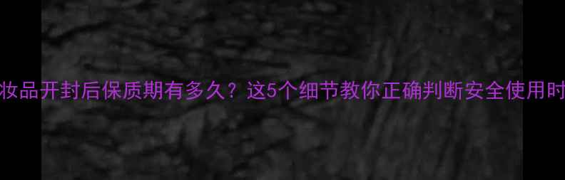 图片 化妆品开封后保质期有多久？这5个细节教你正确判断安全使用时间