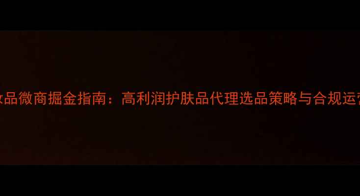 图片 化妆品微商掘金指南：高利润护肤品代理选品策略与合规运营全
