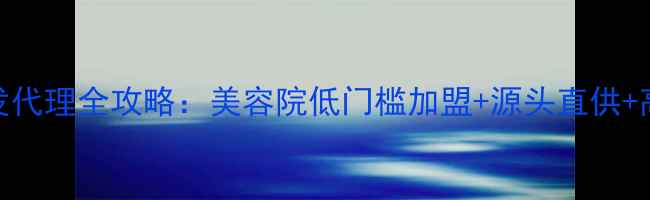 图片 化妆品批发代理全攻略：美容院低门槛加盟+源头直供+高利润模式