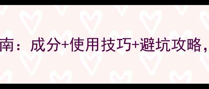图片 化妆品护肤搭配指南：成分+使用技巧+避坑攻略，打造健康美丽肌2