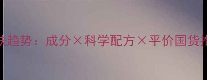 图片 化妆品护肤趋势：成分×科学配方×平价国货推荐全指南