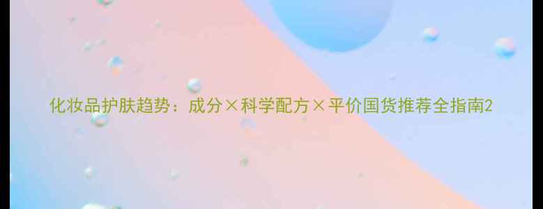 图片 化妆品护肤趋势：成分×科学配方×平价国货推荐全指南2