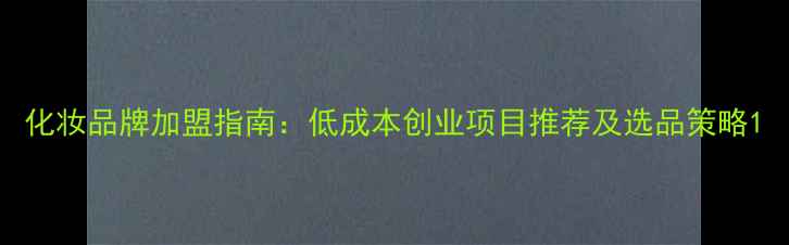 图片 化妆品牌加盟指南：低成本创业项目推荐及选品策略1