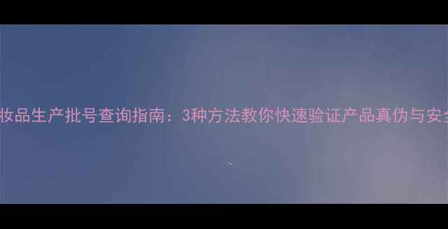 图片 化妆品生产批号查询指南：3种方法教你快速验证产品真伪与安全2