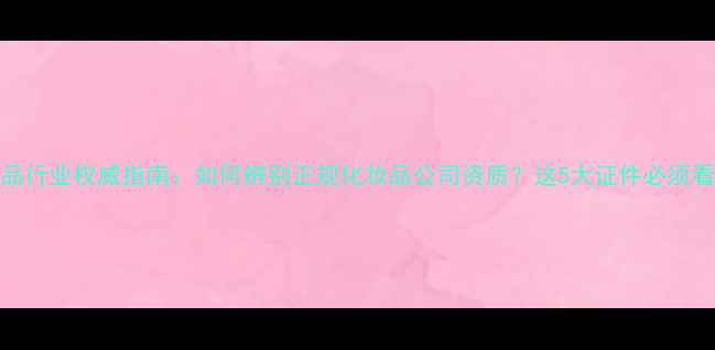 图片 化妆品行业权威指南：如何辨别正规化妆品公司资质？这5大证件必须看懂！