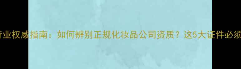 图片 化妆品行业权威指南：如何辨别正规化妆品公司资质？这5大证件必须看懂！1