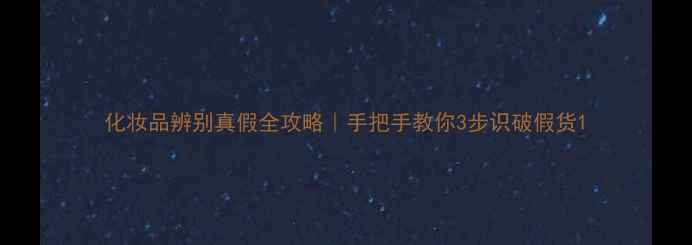 图片 化妆品辨别真假全攻略｜手把手教你3步识破假货1