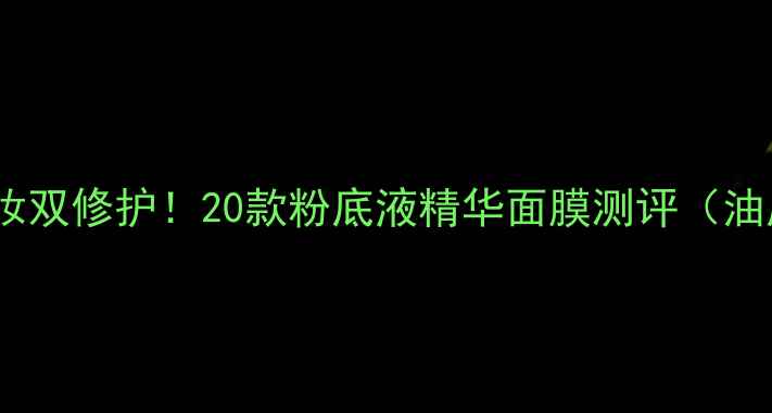 图片 化妆师私藏补水+持妆双修护！20款粉底液精华面膜测评（油皮干皮敏感肌适用）