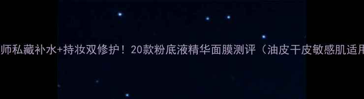 图片 化妆师私藏补水+持妆双修护！20款粉底液精华面膜测评（油皮干皮敏感肌适用）2