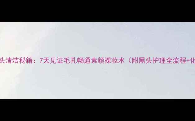 图片 化妆师私藏黑头清洁秘籍：7天见证毛孔畅通素颜裸妆术（附黑头护理全流程+化妆遮瑕攻略）