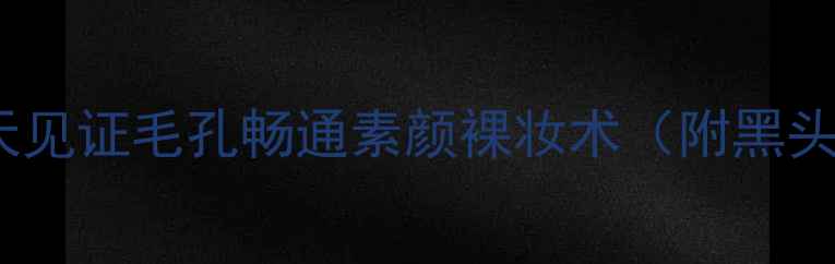图片 化妆师私藏黑头清洁秘籍：7天见证毛孔畅通素颜裸妆术（附黑头护理全流程+化妆遮瑕攻略）2