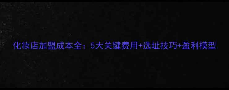 图片 化妆店加盟成本全：5大关键费用+选址技巧+盈利模型