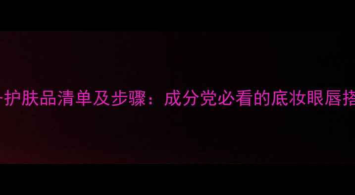 图片 化妆必备护肤品清单及步骤：成分党必看的底妆眼唇搭配指南1