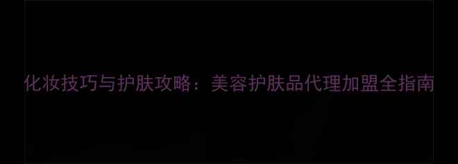 图片 化妆技巧与护肤攻略：美容护肤品代理加盟全指南