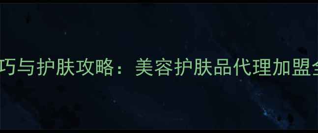 图片 化妆技巧与护肤攻略：美容护肤品代理加盟全指南1