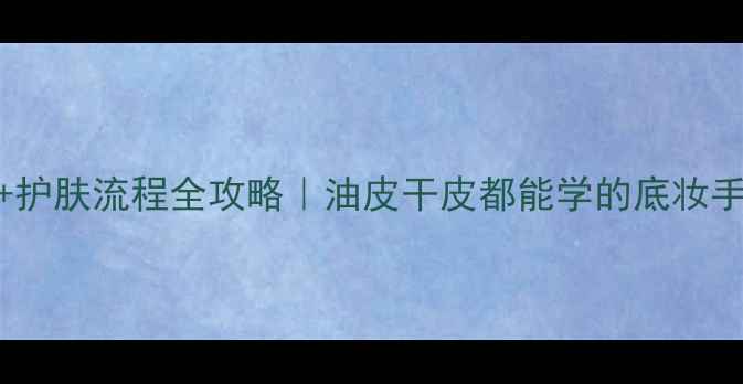 图片 化妆技巧底妆教程+护肤流程全攻略｜油皮干皮都能学的底妆手法✨手残党必看！