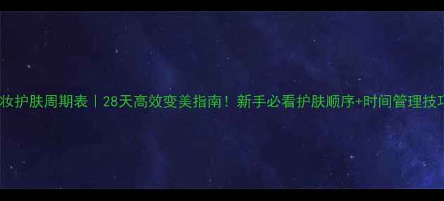 图片 化妆护肤周期表｜28天高效变美指南！新手必看护肤顺序+时间管理技巧2