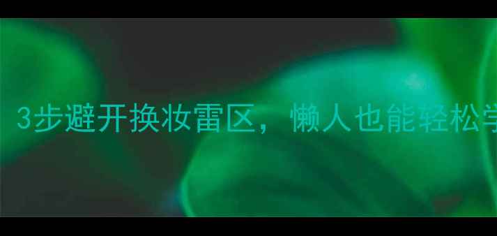 图片 化妆新手必看！3步避开换妆雷区，懒人也能轻松学会的化妆步骤