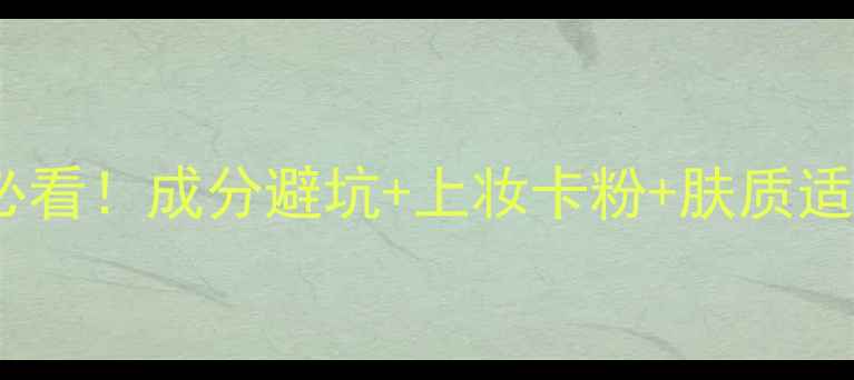 图片 化妆新手必看！成分避坑+上妆卡粉+肤质适配全攻略2