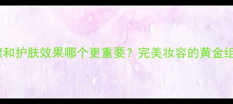 图片 化妆步骤和护肤效果哪个更重要？完美妆容的黄金组合法则1