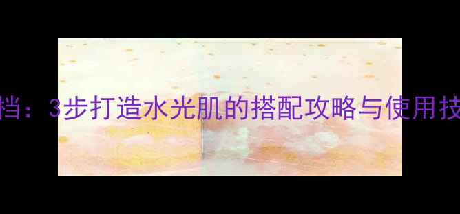 图片 化妆水+面膜黄金搭档：3步打造水光肌的搭配攻略与使用技巧（附真实测评）1