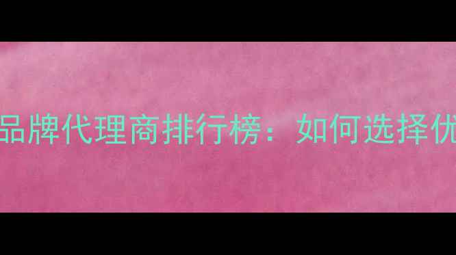 图片 化妆行业热门品牌代理商排行榜：如何选择优质合作伙伴？
