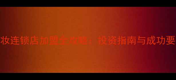 图片 化妆连锁店加盟全攻略：投资指南与成功要素