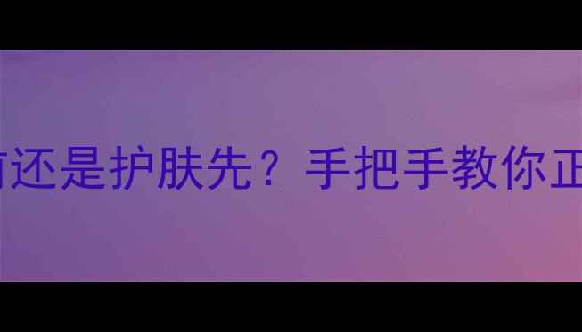 图片 化妆顺序有讲究！眉毛画法前还是护肤先？手把手教你正确流程（附产品搭配指南）1