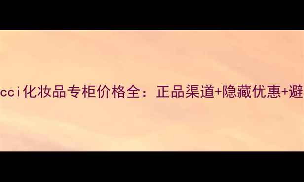 图片 北京Gucci化妆品专柜价格全：正品渠道+隐藏优惠+避坑指南