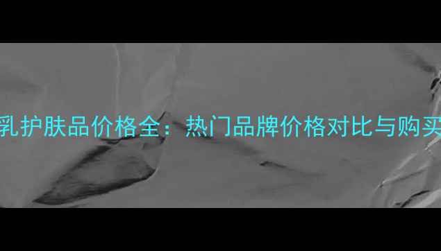 图片 北京e乳护肤品价格全：热门品牌价格对比与购买指南1