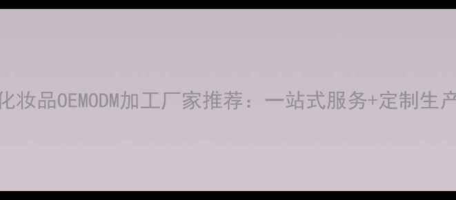 图片 北京专业化妆品OEMODM加工厂家推荐：一站式服务+定制生产解决方案