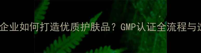 图片 北京日化企业如何打造优质护肤品？GMP认证全流程与选购指南1