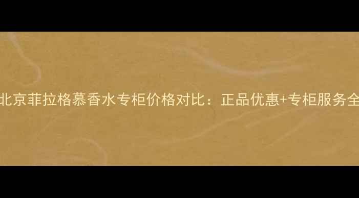 图片 北京菲拉格慕香水专柜价格对比：正品优惠+专柜服务全