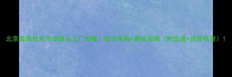 图片 北京面膜批发市场源头工厂攻略！低价采购+避坑指南（附交通+资质核查）1