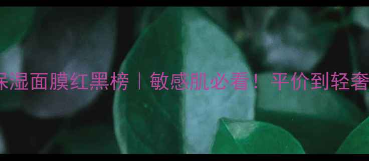 图片 北美秋冬保湿面膜红黑榜｜敏感肌必看！平价到轻奢8款实测💧