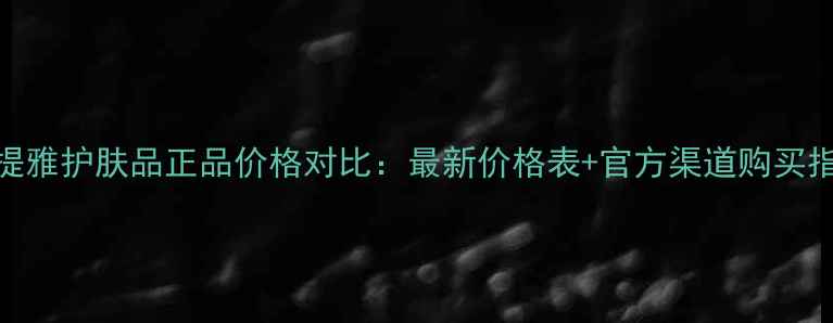 图片 医提雅护肤品正品价格对比：最新价格表+官方渠道购买指南