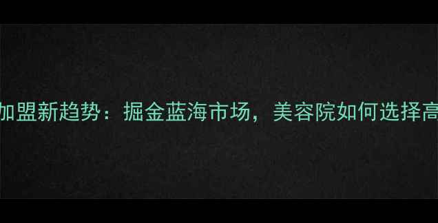 图片 医用护肤品加盟新趋势：掘金蓝海市场，美容院如何选择高利润品牌？