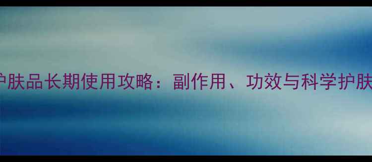 图片 医用护肤品长期使用攻略：副作用、功效与科学护肤指南2